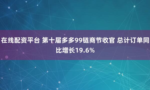 在线配资平台 第十届多多99链商节收官 总计订单同比增长19.6%