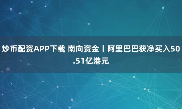 炒币配资APP下载 南向资金丨阿里巴巴获净买入50.51亿港元