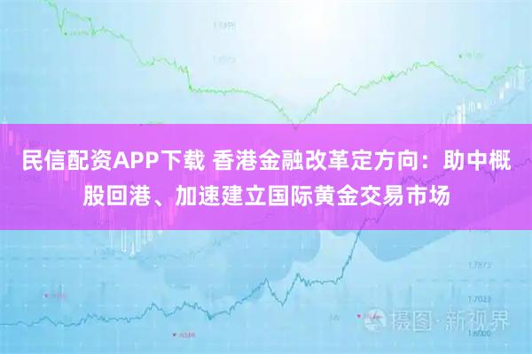 民信配资APP下载 香港金融改革定方向:助中概股回港、加速建立国际黄金交易市场
