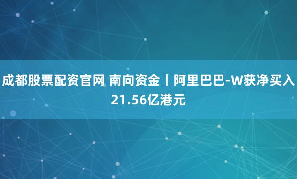 成都股票配资官网 南向资金丨阿里巴巴-W获净买入21.56亿港元