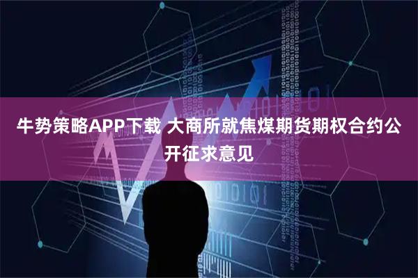 牛势策略APP下载 大商所就焦煤期货期权合约公开征求意见