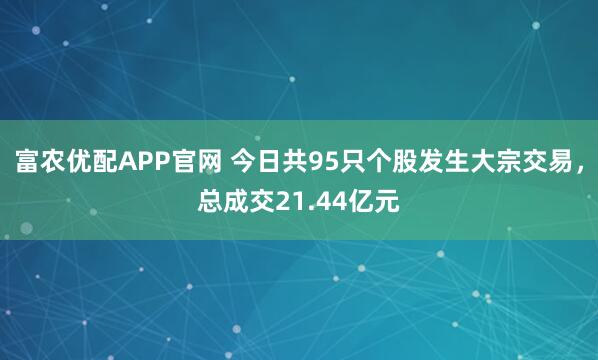 富农优配APP官网 今日共95只个股发生大宗交易，总成交21.44亿元