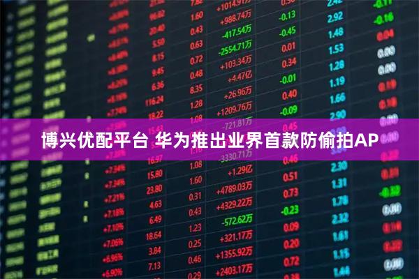 博兴优配平台 华为推出业界首款防偷拍AP