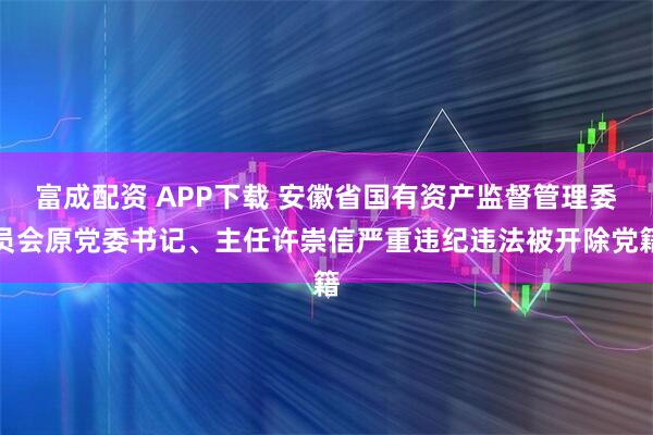 富成配资 APP下载 安徽省国有资产监督管理委员会原党委书记、主任许崇信严重违纪违法被开除党籍