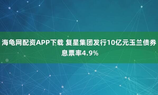 海龟网配资APP下载 复星集团发行10亿元玉兰债券 息票率4.9%