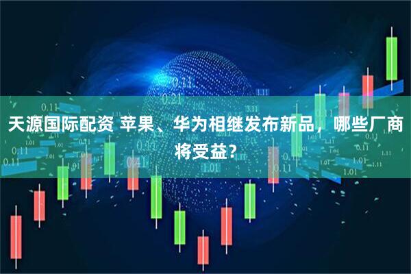 天源国际配资 苹果、华为相继发布新品，哪些厂商将受益？