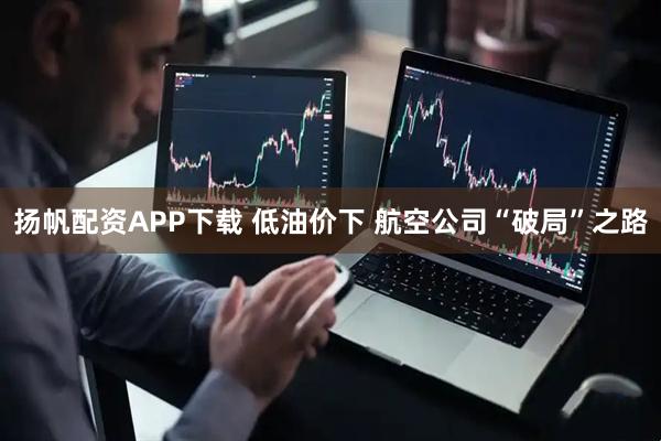 扬帆配资APP下载 低油价下 航空公司“破局”之路