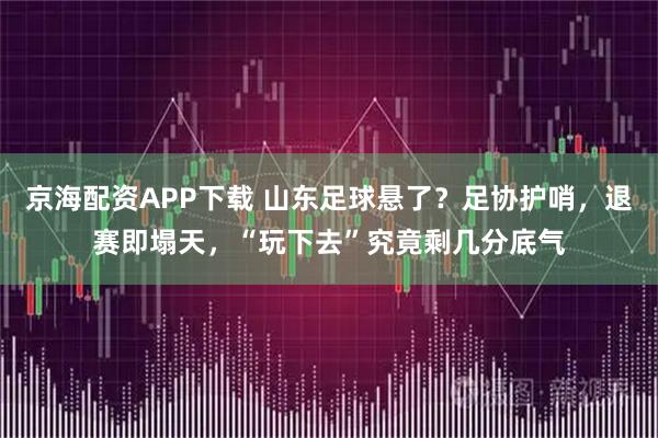 京海配资APP下载 山东足球悬了？足协护哨，退赛即塌天，“玩下去”究竟剩几分底气