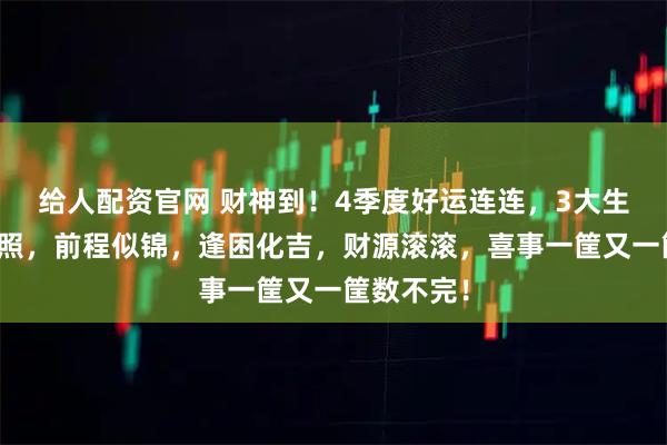 给人配资官网 财神到！4季度好运连连，3大生肖福星高照，前程似锦，逢困化吉，财源滚滚，喜事一筐又一筐数不完！