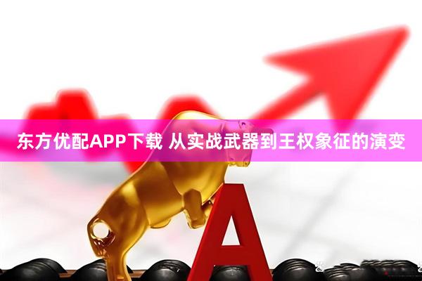 东方优配APP下载 从实战武器到王权象征的演变