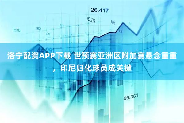 洛宁配资APP下载 世预赛亚洲区附加赛悬念重重，印尼归化球员成关键