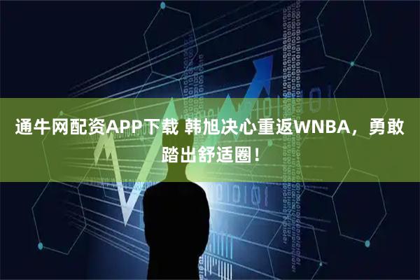 通牛网配资APP下载 韩旭决心重返WNBA，勇敢踏出舒适圈！