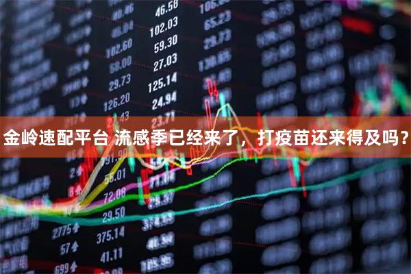 金岭速配平台 流感季已经来了，打疫苗还来得及吗？