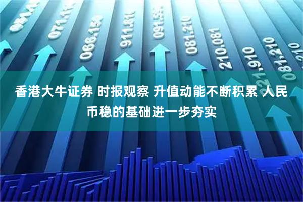 香港大牛证券 时报观察 升值动能不断积累 人民币稳的基础进一步夯实