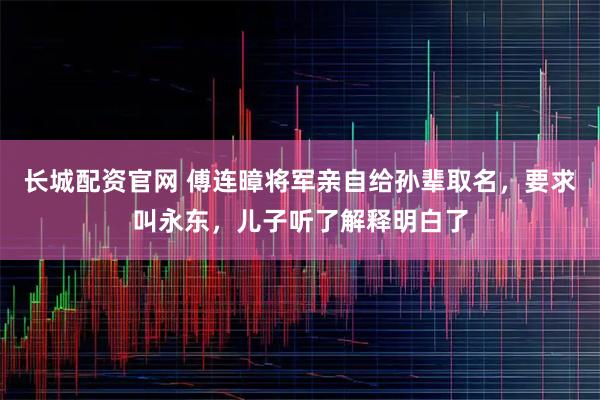 长城配资官网 傅连暲将军亲自给孙辈取名，要求叫永东，儿子听了解释明白了
