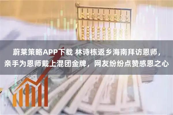 蔚莱策略APP下载 林诗栋返乡海南拜访恩师，亲手为恩师戴上混团金牌，网友纷纷点赞感恩之心