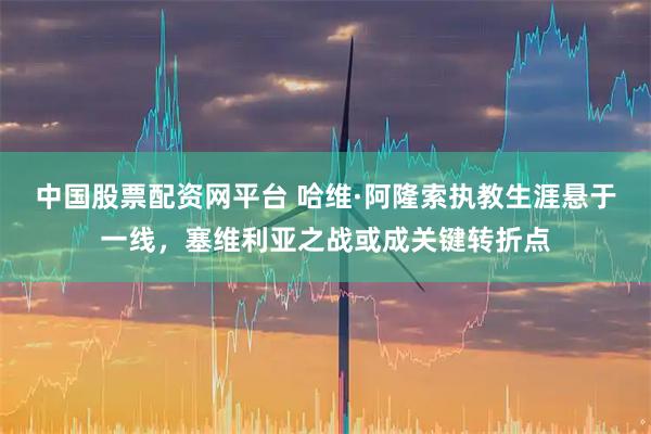 中国股票配资网平台 哈维·阿隆索执教生涯悬于一线，塞维利亚之战或成关键转折点