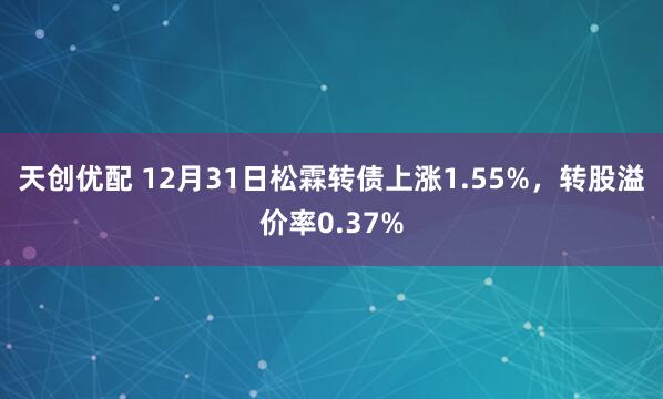 天创优配 12月31日松霖转债上涨1.55%,转股溢价率0.37%