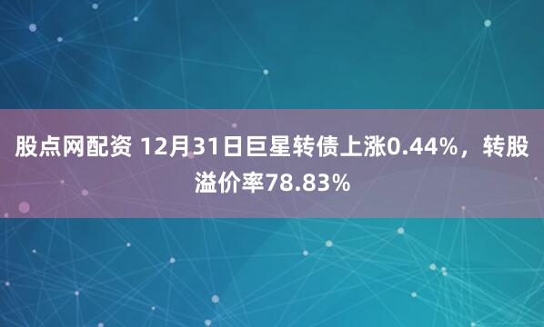 股点网配资 12月31日巨星转债上涨0.44%,转股溢价率78.83%