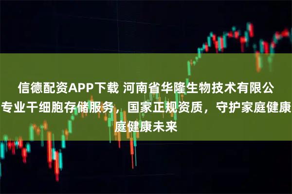 信德配资APP下载 河南省华隆生物技术有限公司：专业干细胞存储服务，国家正规资质，守护家庭健康未来