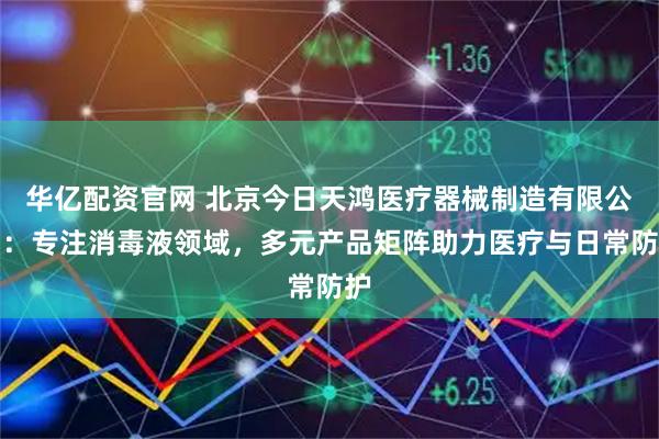 华亿配资官网 北京今日天鸿医疗器械制造有限公司：专注消毒液领域，多元产品矩阵助力医疗与日常防护