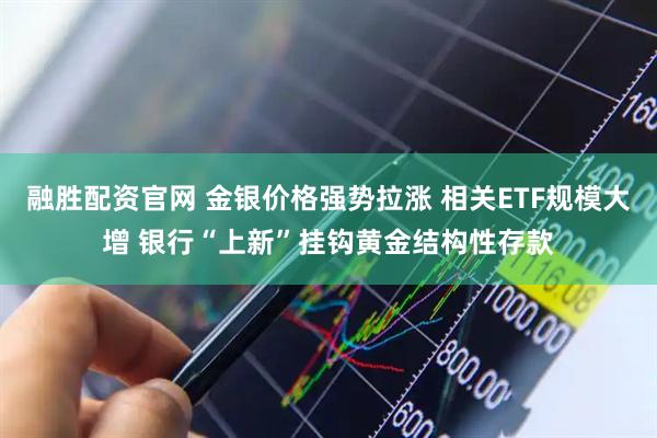 融胜配资官网 金银价格强势拉涨 相关ETF规模大增 银行“上新”挂钩黄金结构性存款