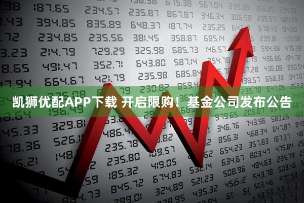 凯狮优配APP下载 开启限购！基金公司发布公告