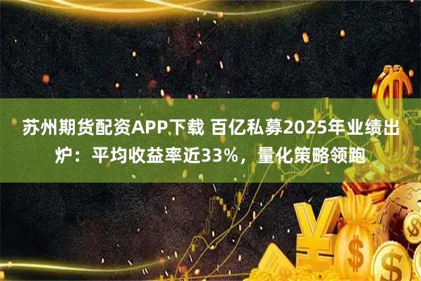 苏州期货配资APP下载 百亿私募2025年业绩出炉：平均收益率近33%，量化策略领跑