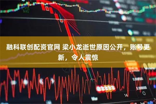 融科联创配资官网 梁小龙逝世原因公开，账号更新，令人震惊