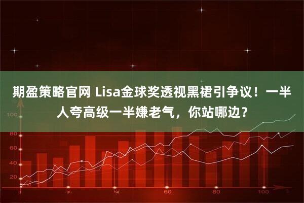 期盈策略官网 Lisa金球奖透视黑裙引争议！一半人夸高级一半嫌老气，你站哪边？