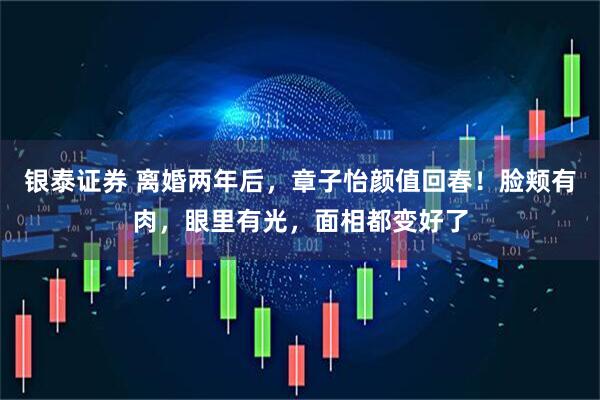 银泰证券 离婚两年后，章子怡颜值回春！脸颊有肉，眼里有光，面相都变好了