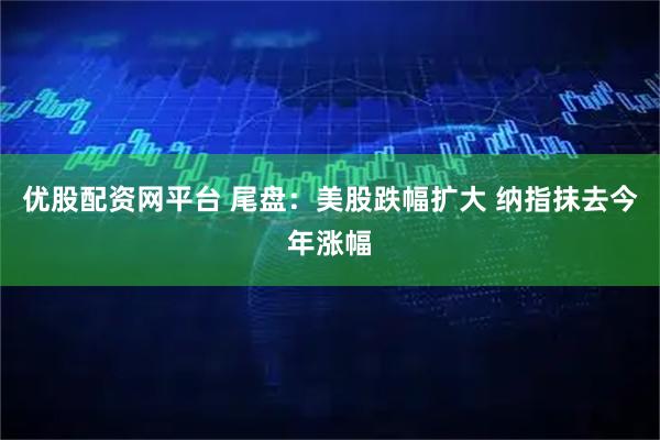 优股配资网平台 尾盘：美股跌幅扩大 纳指抹去今年涨幅