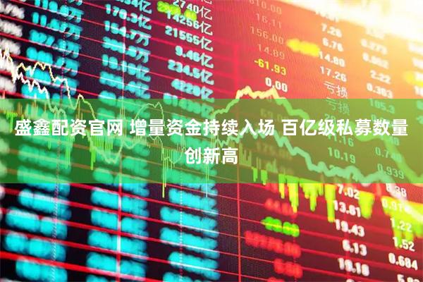 盛鑫配资官网 增量资金持续入场 百亿级私募数量创新高