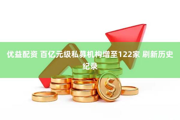 优益配资 百亿元级私募机构增至122家 刷新历史纪录