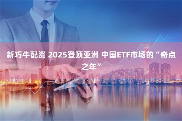 新巧牛配资 2025登顶亚洲 中国ETF市场的“奇点之年”