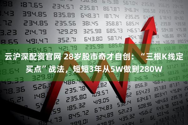 云沪深配资官网 28岁股市奇才自创：“三根K线定买点”战法，短短3年从5W做到280W
