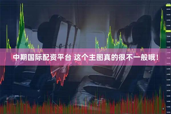 中期国际配资平台 这个主图真的很不一般哦！